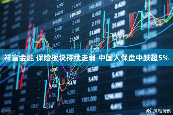 祥富金融 保险板块持续走弱 中国人保盘中跌超5%