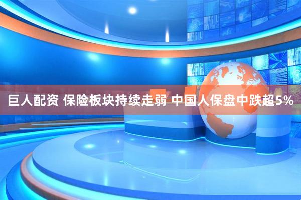 巨人配资 保险板块持续走弱 中国人保盘中跌超5%