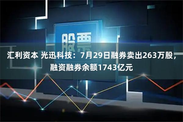 汇利资本 光迅科技：7月29日融券卖出263万股，融资融券余额1743亿元