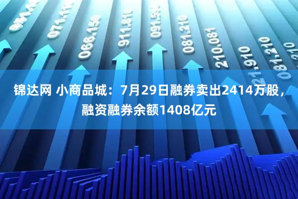 锦达网 小商品城：7月29日融券卖出2414万股，融资融券余额1408亿元