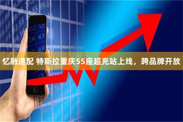 忆融速配 特斯拉重庆55座超充站上线，跨品牌开放