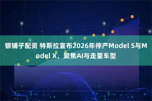 银铺子配资 特斯拉宣布2026年停产Model S与Model X，聚焦AI与走量车型