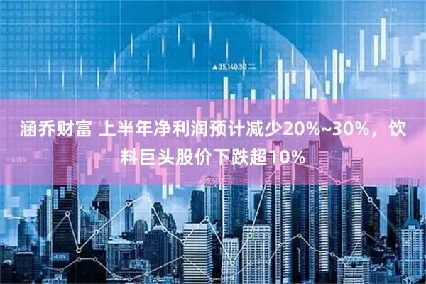 涵乔财富 上半年净利润预计减少20%~30%，饮料巨头股价下跌超10%