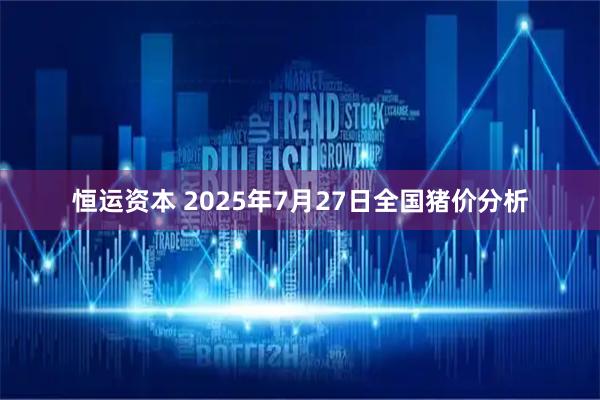 恒运资本 2025年7月27日全国猪价分析