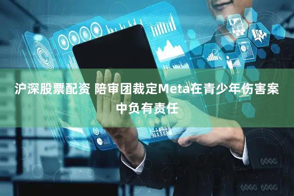 沪深股票配资 陪审团裁定Meta在青少年伤害案中负有责任