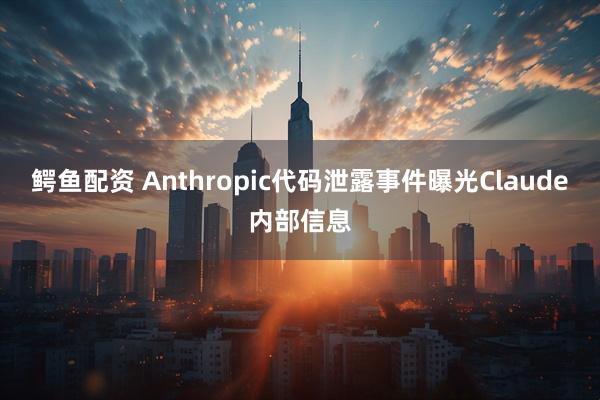 鳄鱼配资 Anthropic代码泄露事件曝光Claude内部信息