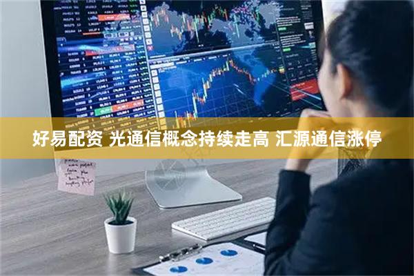 好易配资 光通信概念持续走高 汇源通信涨停