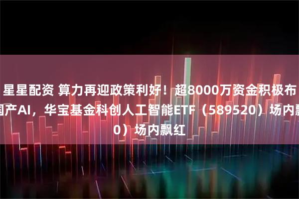 星星配资 算力再迎政策利好！超8000万资金积极布局国产AI，华宝基金科创人工智能ETF（589520）场内飘红