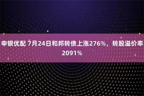 申银优配 7月24日和邦转债上涨276%，转股溢价率2091%