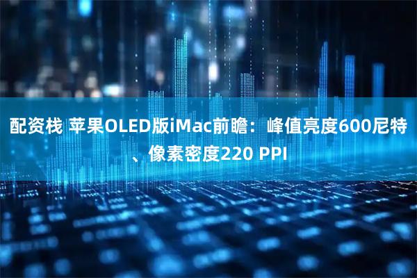 配资栈 苹果OLED版iMac前瞻：峰值亮度600尼特、像素密度220 PPI