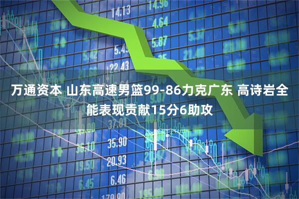 万通资本 山东高速男篮99-86力克广东 高诗岩全能表现贡献15分6助攻