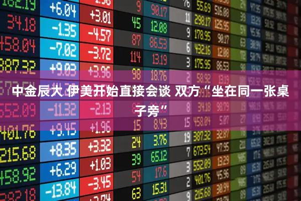 中金辰大 伊美开始直接会谈 双方“坐在同一张桌子旁”