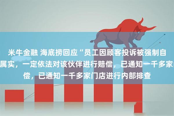米牛金融 海底捞回应“员工因顾客投诉被强制自费买礼物”：情况属实，一定依法对该伙伴进行赔偿，已通知一千多家门店进行内部排查