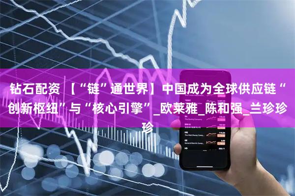 钻石配资 【“链”通世界】中国成为全球供应链“创新枢纽”与“核心引擎”_欧莱雅_陈和强_兰珍珍